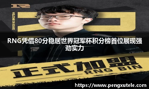 RNG凭借80分稳居世界冠军杯积分榜首位展现强劲实力