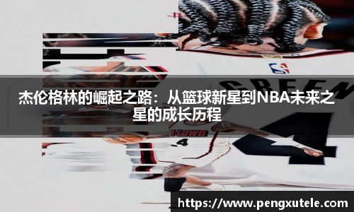 杰伦格林的崛起之路：从篮球新星到NBA未来之星的成长历程