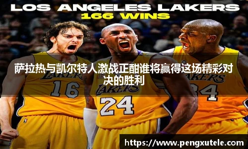 萨拉热与凯尔特人激战正酣谁将赢得这场精彩对决的胜利