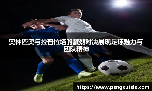 奥林匹奥与拉普拉塔的激烈对决展现足球魅力与团队精神