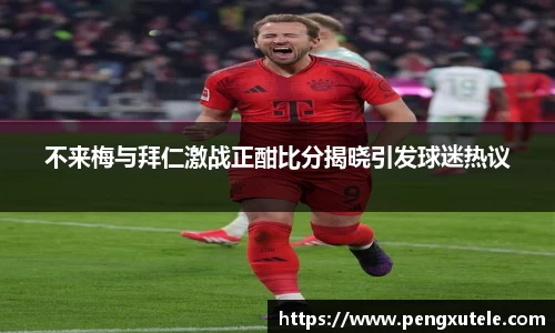 不来梅与拜仁激战正酣比分揭晓引发球迷热议