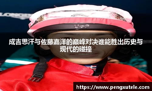 成吉思汗与佐藤嘉洋的巅峰对决谁能胜出历史与现代的碰撞