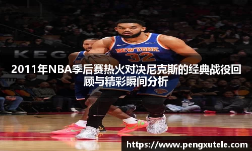 2011年NBA季后赛热火对决尼克斯的经典战役回顾与精彩瞬间分析
