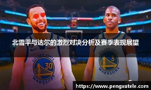 北雪平与达尔的激烈对决分析及赛季表现展望