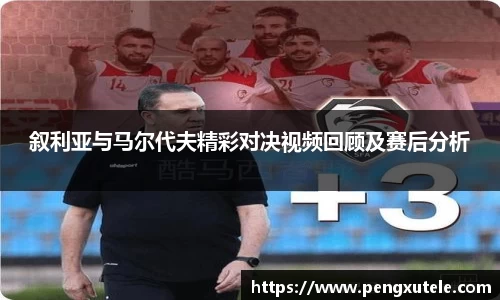 叙利亚与马尔代夫精彩对决视频回顾及赛后分析