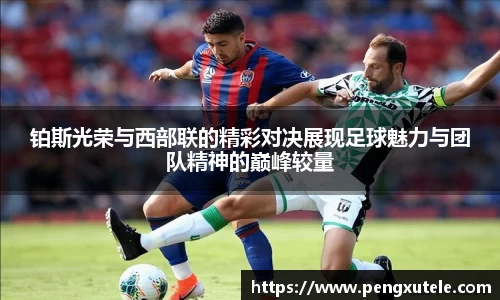铂斯光荣与西部联的精彩对决展现足球魅力与团队精神的巅峰较量