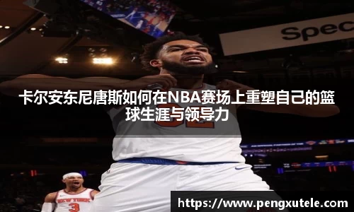 卡尔安东尼唐斯如何在NBA赛场上重塑自己的篮球生涯与领导力