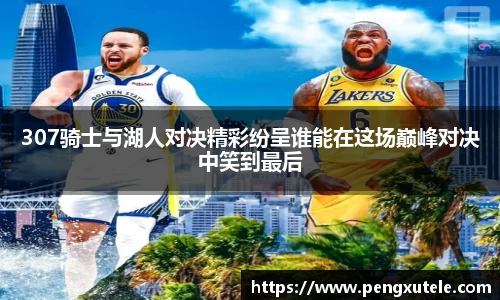 307骑士与湖人对决精彩纷呈谁能在这场巅峰对决中笑到最后