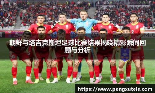 朝鲜与塔吉克斯坦足球比赛结果揭晓精彩瞬间回顾与分析