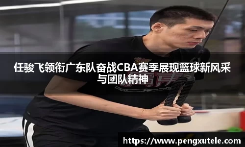 任骏飞领衔广东队奋战CBA赛季展现篮球新风采与团队精神