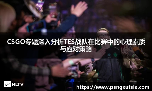 CSGO专题深入分析TES战队在比赛中的心理素质与应对策略