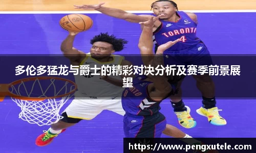 多伦多猛龙与爵士的精彩对决分析及赛季前景展望